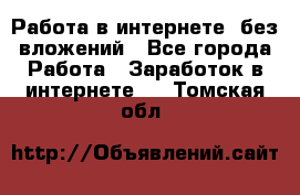 Работа в интернете, без вложений - Все города Работа » Заработок в интернете   . Томская обл.